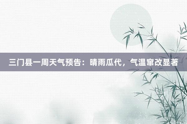 三门县一周天气预告：晴雨瓜代，气温窜改显著